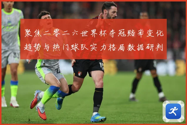 聚焦二零二六世界杯夺冠赔率变化趋势与热门球队实力格局数据研判-深度解析