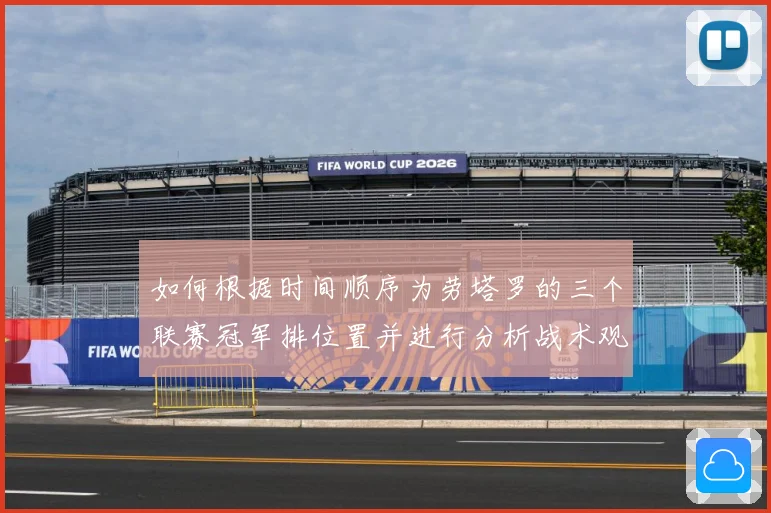 如何根据时间顺序为劳塔罗的三个联赛冠军排位置并进行分析战术观察-深度解析