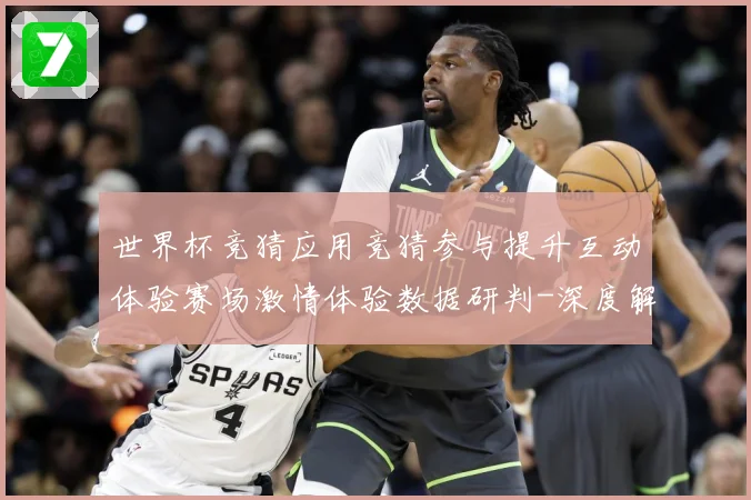 世界杯竞猜应用竞猜参与提升互动体验赛场激情体验数据研判-深度解析