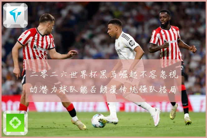 二零二六世界杯黑马崛起不容忽视的潜力球队能否颠覆传统强队格局数据研判-深度解析
