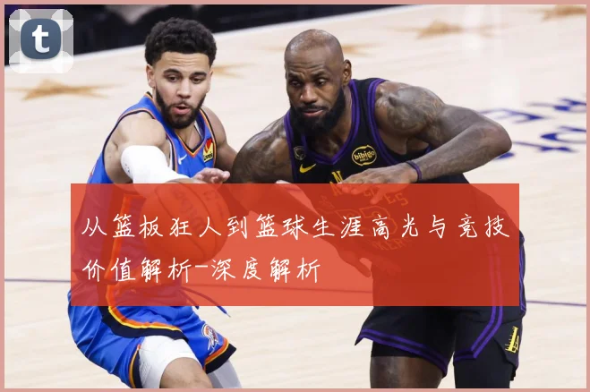 从篮板狂人到篮球生涯高光与竞技价值解析-深度解析