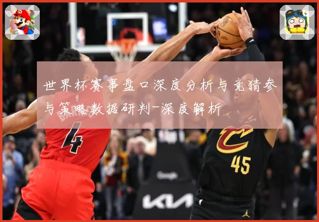 世界杯赛事盘口深度分析与竞猜参与策略数据研判-深度解析