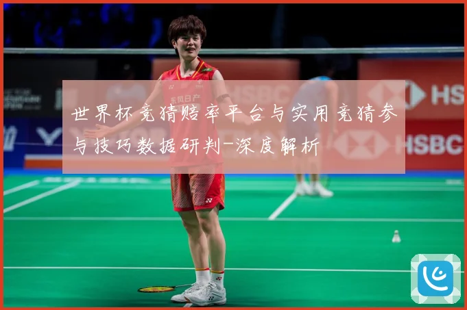 世界杯竞猜赔率平台与实用竞猜参与技巧数据研判-深度解析