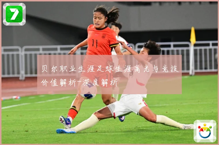 贝尔职业生涯足球生涯高光与竞技价值解析-深度解析