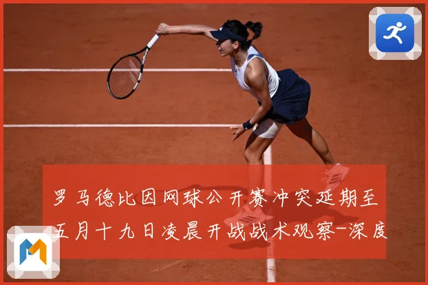 罗马德比因网球公开赛冲突延期至五月十九日凌晨开战战术观察-深度解析