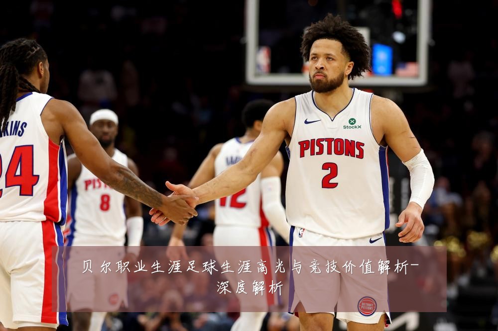 贝尔职业生涯足球生涯高光与竞技价值解析-深度解析