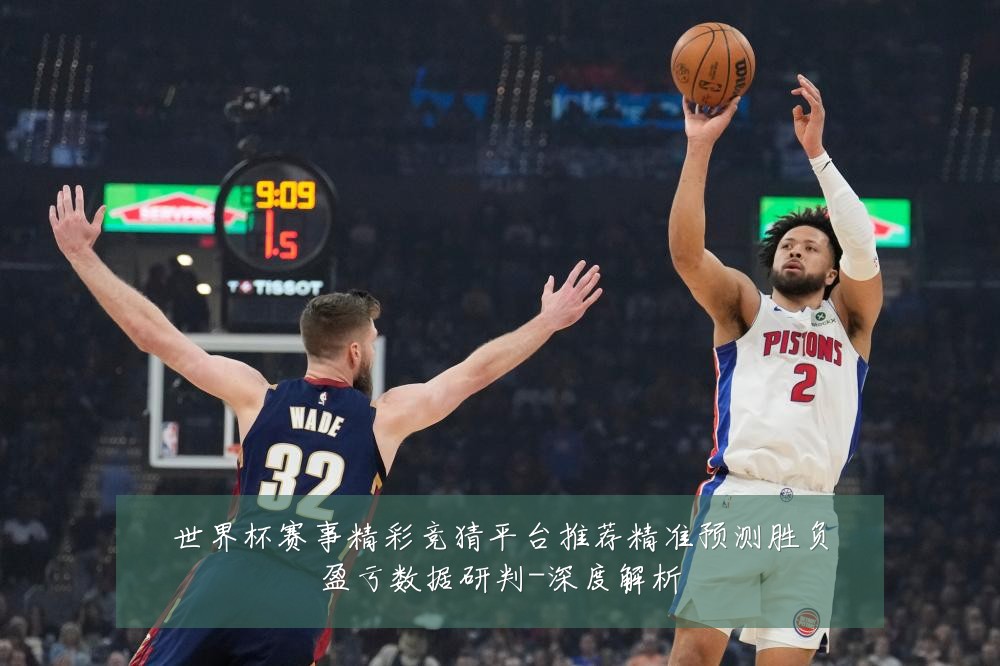世界杯赛事精彩竞猜平台推荐精准预测胜负盈亏数据研判-深度解析