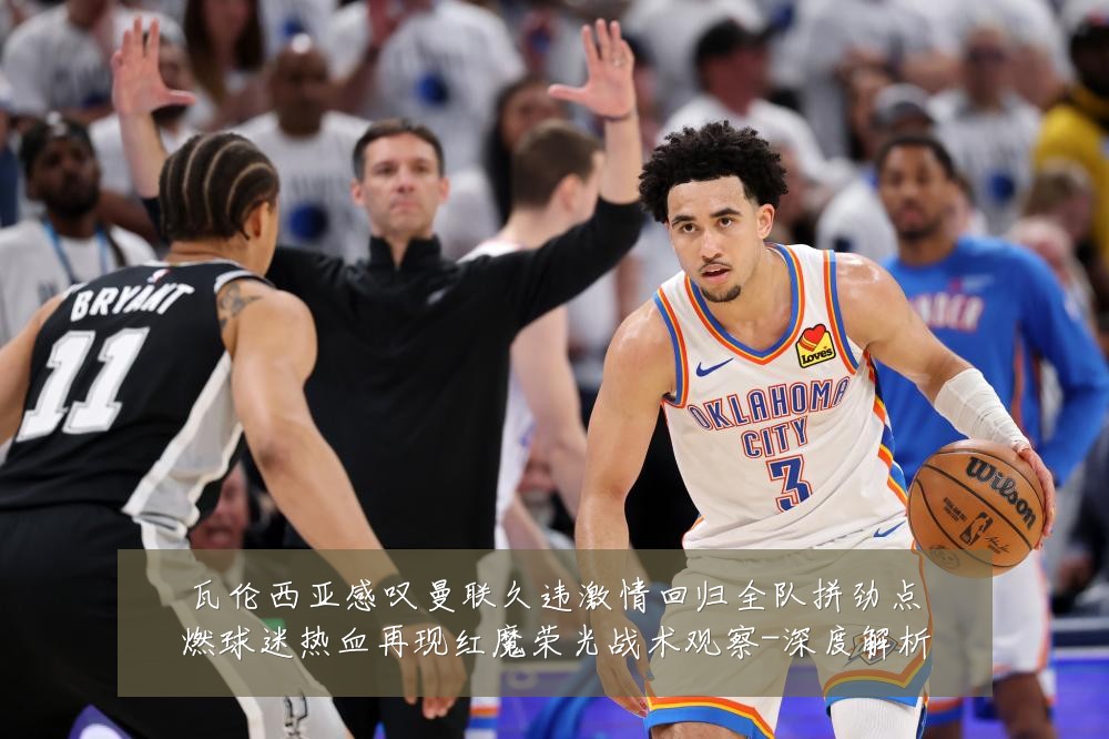 瓦伦西亚感叹曼联久违激情回归全队拼劲点燃球迷热血再现红魔荣光战术观察-深度解析