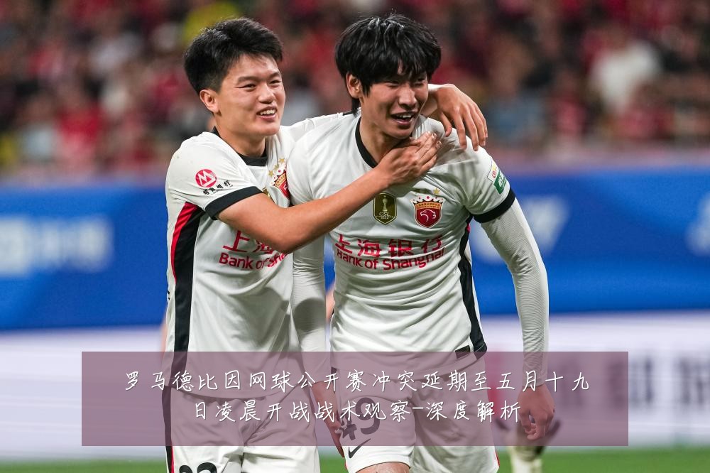 罗马德比因网球公开赛冲突延期至五月十九日凌晨开战战术观察-深度解析