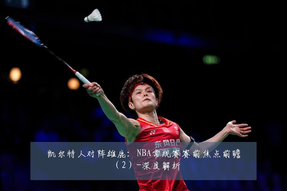 凯尔特人对阵雄鹿:NBA常规赛赛前焦点前瞻(2)-深度解析