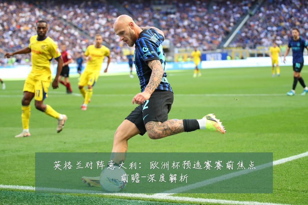英格兰对阵意大利:欧洲杯预选赛赛前焦点前瞻-深度解析